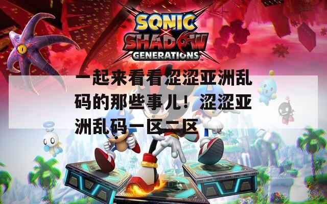 一起来看看涩涩亚洲乱码的那些事儿！涩涩亚洲乱码一区二区