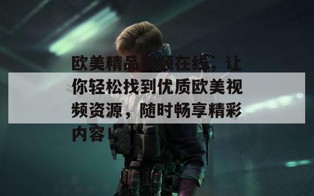 欧美精品视频在线，让你轻松找到优质欧美视频资源，随时畅享精彩内容！