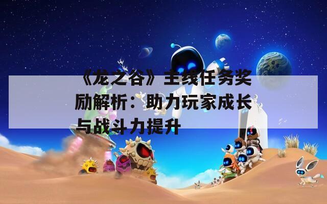 《龙之谷》主线任务奖励解析：助力玩家成长与战斗力提升