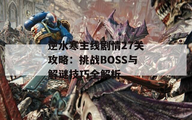 逆水寒主线剧情27关攻略：挑战BOSS与解谜技巧全解析