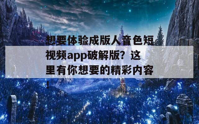 想要体验成版人音色短视频app破解版？这里有你想要的精彩内容！