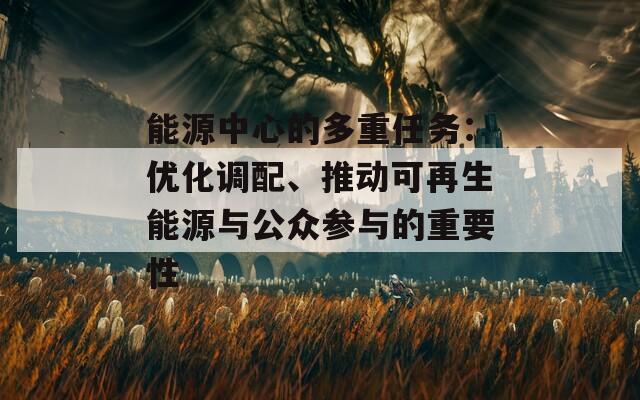 能源中心的多重任务：优化调配、推动可再生能源与公众参与的重要性