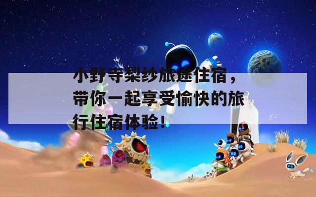 小野寺梨纱旅途住宿，带你一起享受愉快的旅行住宿体验！