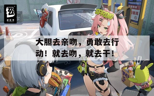 大胆去亲吻，勇敢去行动！就去吻，就去干！