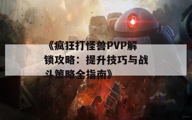 《疯狂打怪兽PVP解锁攻略：提升技巧与战斗策略全指南》