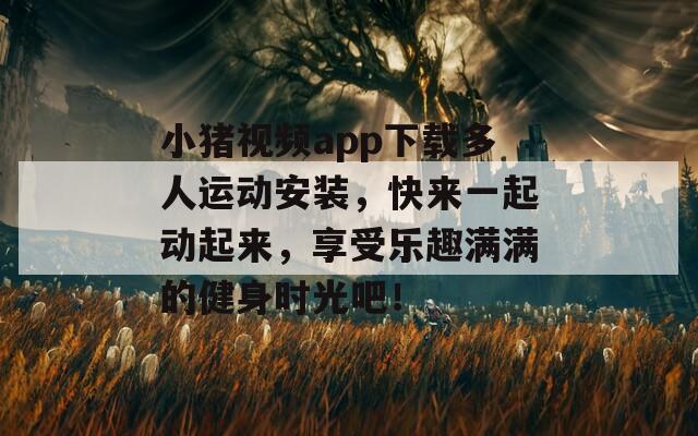 小猪视频app下载多人运动安装，快来一起动起来，享受乐趣满满的健身时光吧！