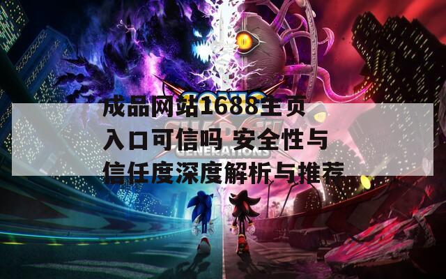成品网站1688主页入口可信吗 安全性与信任度深度解析与推荐