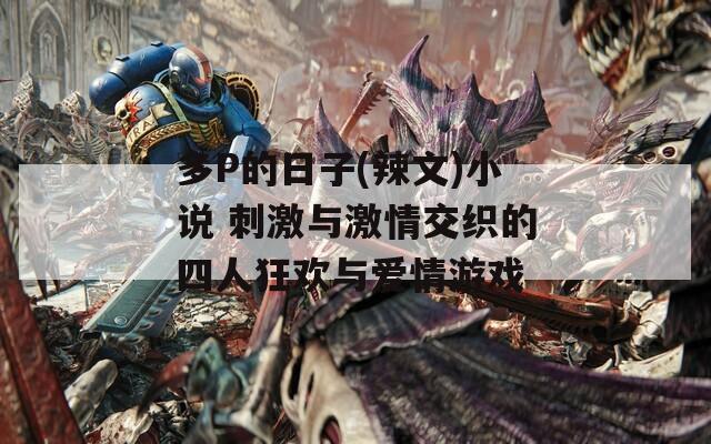 多P的日子(辣文)小说 刺激与激情交织的四人狂欢与爱情游戏