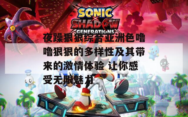夜躁狠狠综合亚洲色噜噜狠狠的多样性及其带来的激情体验 让你感受无限魅力