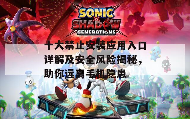 十大禁止安装应用入口详解及安全风险揭秘，助你远离手机隐患