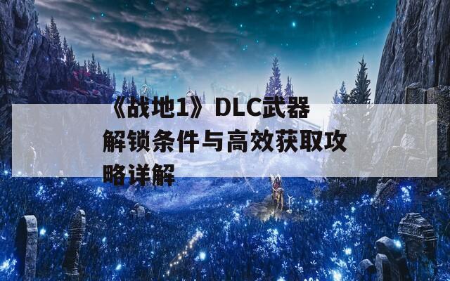 《战地1》DLC武器解锁条件与高效获取攻略详解
