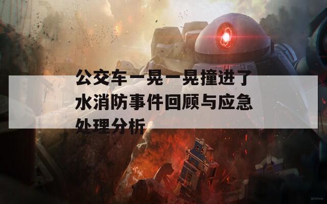 公交车一晃一晃撞进了水消防事件回顾与应急处理分析