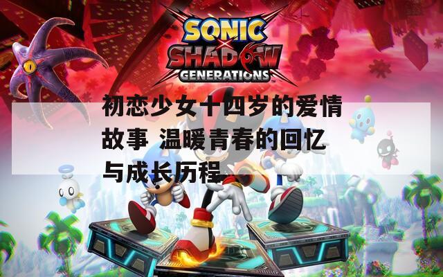 初恋少女十四岁的爱情故事 温暖青春的回忆与成长历程