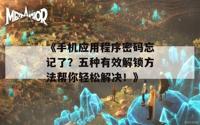 《手机应用程序密码忘记了？五种有效解锁方法帮你轻松解决！》