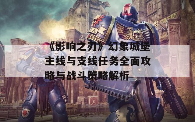 《影响之刃》幻象城堡主线与支线任务全面攻略与战斗策略解析
