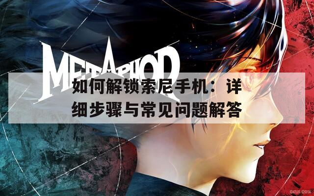 如何解锁索尼手机：详细步骤与常见问题解答