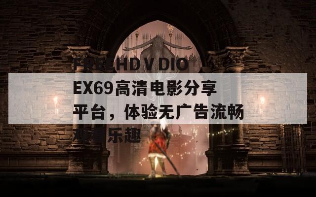 FREEHDⅤDIOEX69高清电影分享平台，体验无广告流畅观看乐趣