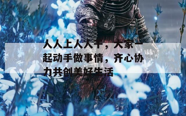 人人上人人干，大家一起动手做事情，齐心协力共创美好生活