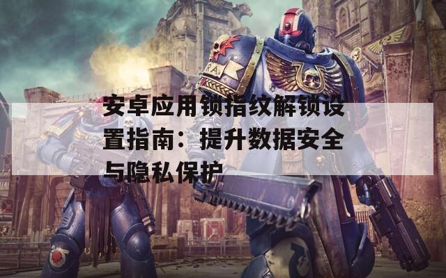 安卓应用锁指纹解锁设置指南：提升数据安全与隐私保护