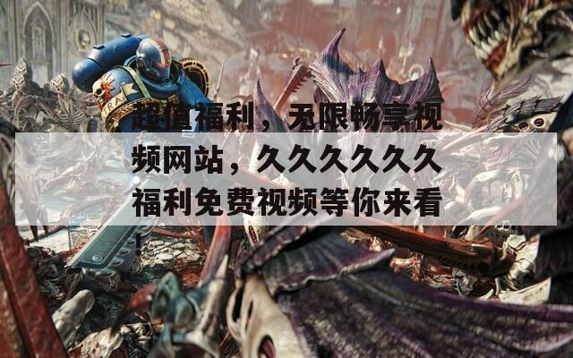 超值福利，无限畅享视频网站，久久久久久久福利免费视频等你来看！