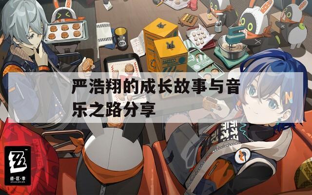 严浩翔的成长故事与音乐之路分享