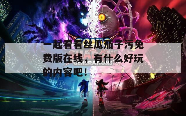 一起看看丝瓜茄子污免费版在线，有什么好玩的内容吧！