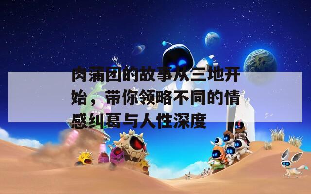 肉蒲团的故事从三地开始，带你领略不同的情感纠葛与人性深度