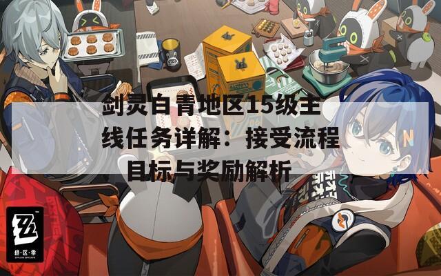 剑灵白青地区15级主线任务详解：接受流程、目标与奖励解析