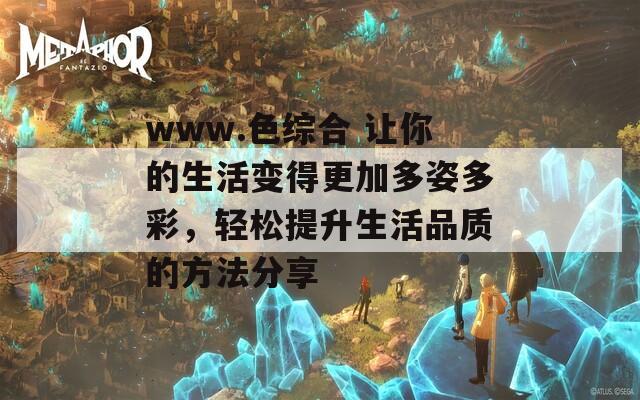 www.色综合 让你的生活变得更加多姿多彩，轻松提升生活品质的方法分享