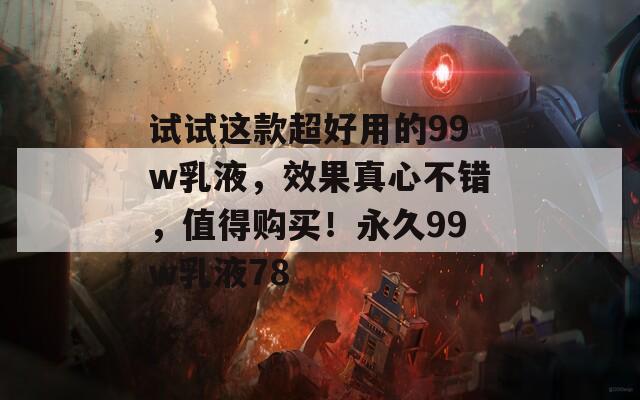 试试这款超好用的99w乳液，效果真心不错，值得购买！永久99w乳液78