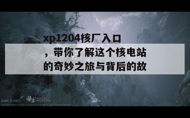 xp1204核厂入口，带你了解这个核电站的奇妙之旅与背后的故事