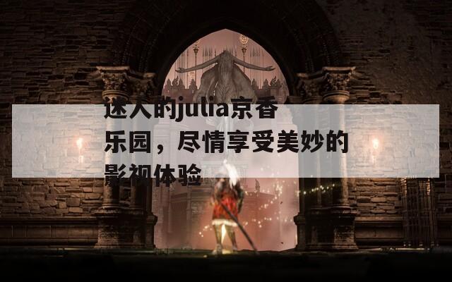 迷人的julia京香乐园，尽情享受美妙的影视体验