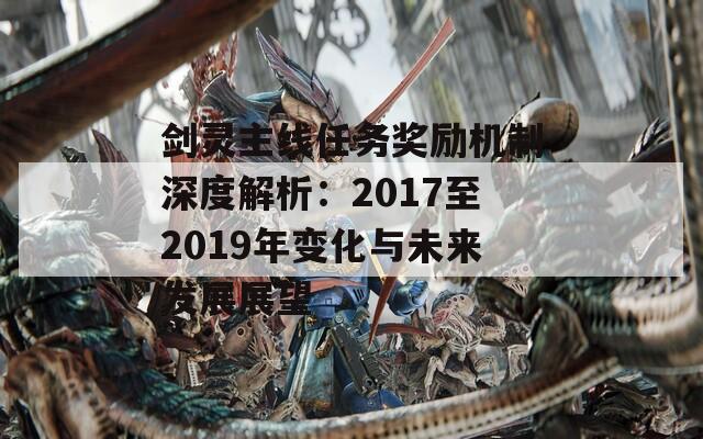 剑灵主线任务奖励机制深度解析：2017至2019年变化与未来发展展望