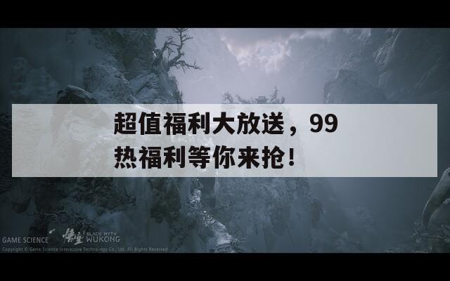 超值福利大放送，99热福利等你来抢！