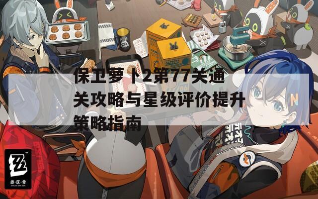保卫萝卜2第77关通关攻略与星级评价提升策略指南