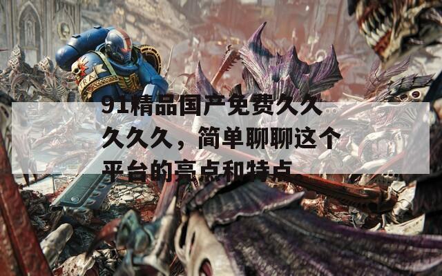 91精品国产免费久久久久久，简单聊聊这个平台的亮点和特点。