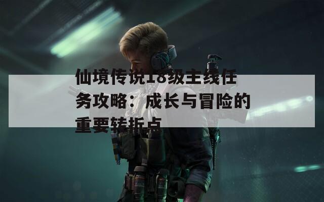 仙境传说18级主线任务攻略：成长与冒险的重要转折点