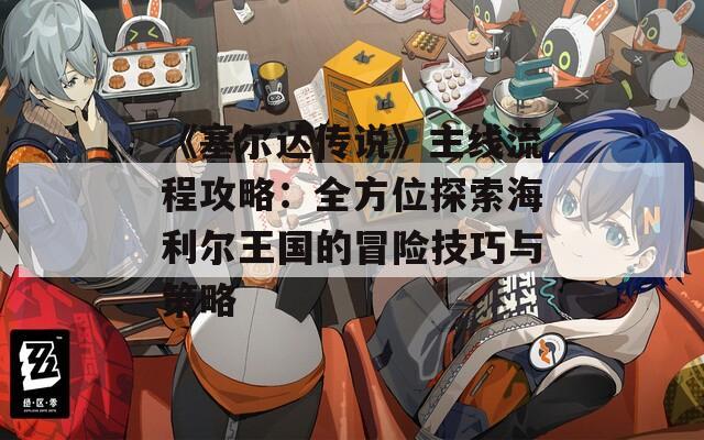 《塞尔达传说》主线流程攻略：全方位探索海利尔王国的冒险技巧与策略