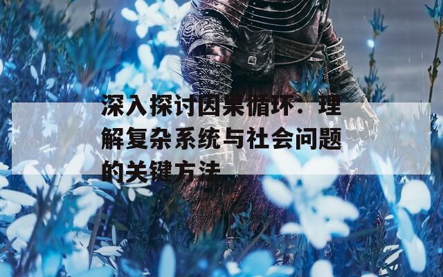 深入探讨因果循环：理解复杂系统与社会问题的关键方法