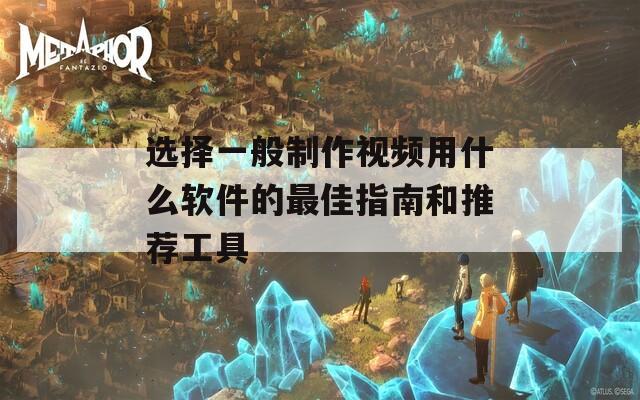 选择一般制作视频用什么软件的最佳指南和推荐工具