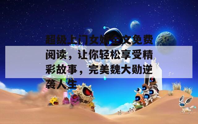 超级上门女婿全文免费阅读，让你轻松享受精彩故事，完美魏大勋逆袭人生