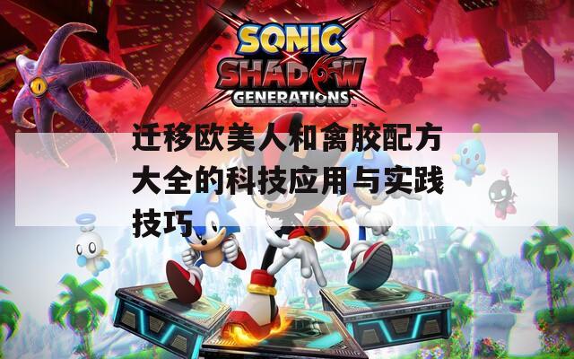 迁移欧美人和禽胶配方大全的科技应用与实践技巧