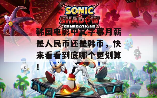 韩国电影中文字幕月薪是人民币还是韩币，快来看看到底哪个更划算！