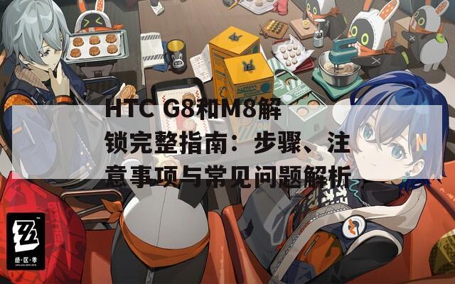HTC G8和M8解锁完整指南：步骤、注意事项与常见问题解析