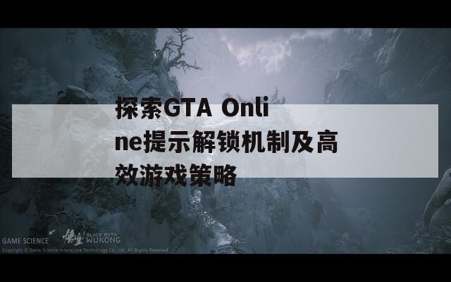 探索GTA Online提示解锁机制及高效游戏策略