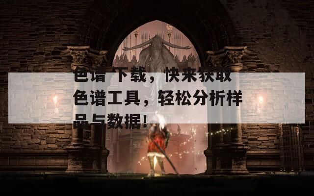色谱 下载，快来获取色谱工具，轻松分析样品与数据！