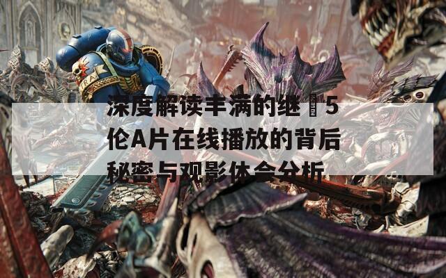 深度解读丰满的继牳5伦A片在线播放的背后秘密与观影体会分析