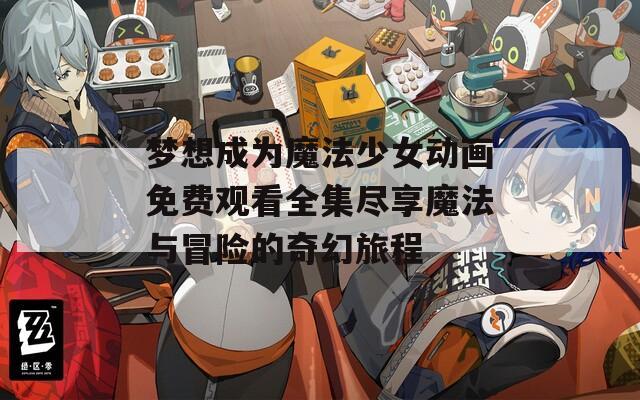 梦想成为魔法少女动画免费观看全集尽享魔法与冒险的奇幻旅程