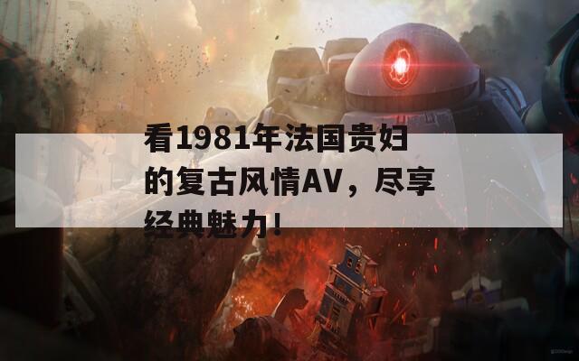看1981年法国贵妇的复古风情AV，尽享经典魅力！