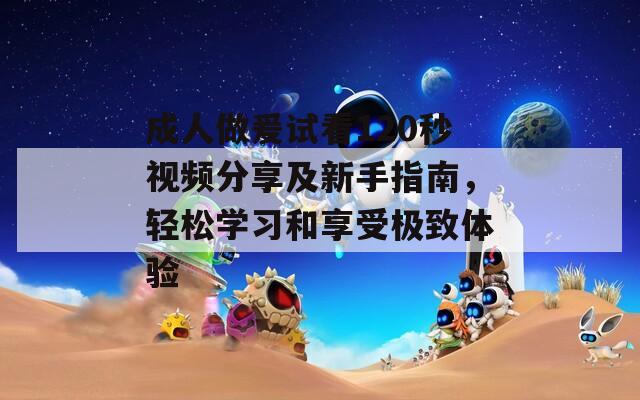成人做爰试看120秒视频分享及新手指南，轻松学习和享受极致体验